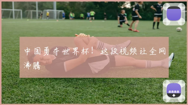 中国勇夺世界杯！这段视频让全网沸腾