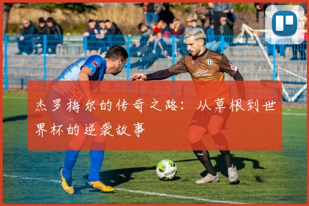 杰罗梅尔的传奇之路：从草根到世界杯的逆袭故事