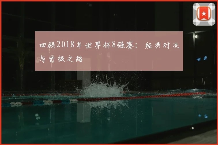 回顾2018年世界杯8强赛：经典对决与晋级之路