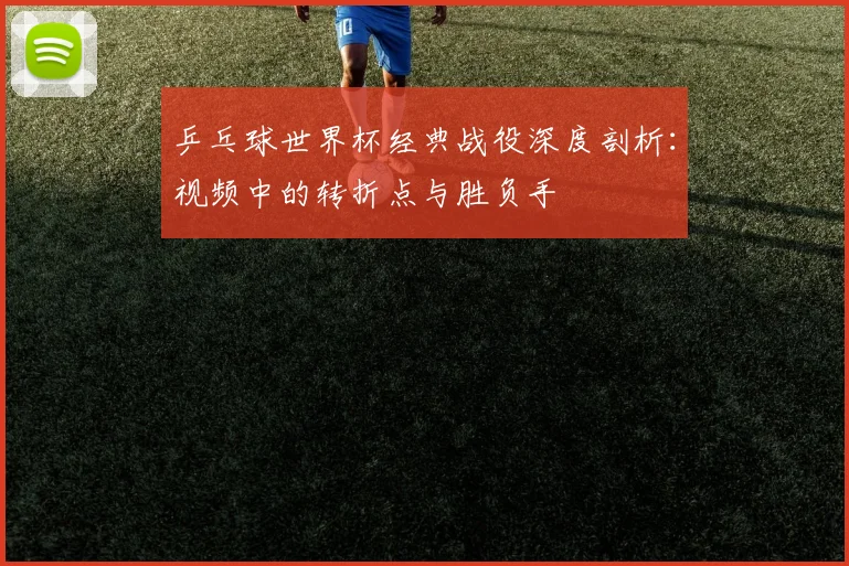 乒乓球世界杯经典战役深度剖析：视频中的转折点与胜负手