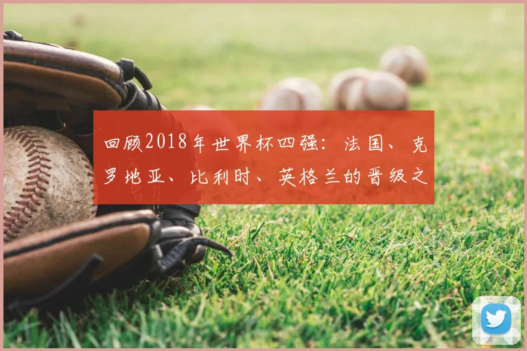 回顾2018年世界杯四强：法国、克罗地亚、比利时、英格兰的晋级之路