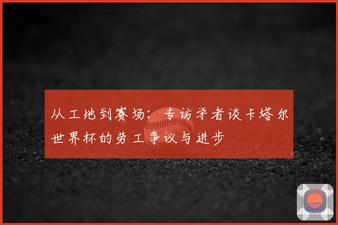 从工地到赛场：专访学者谈卡塔尔世界杯的劳工争议与进步