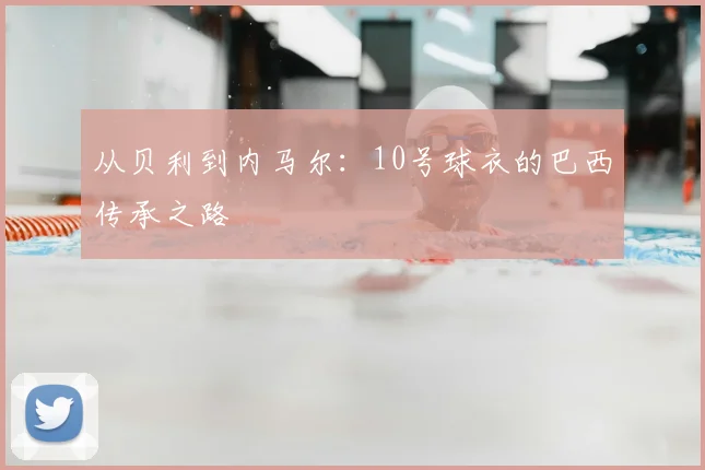 从贝利到内马尔:10号球衣的巴西传承之路