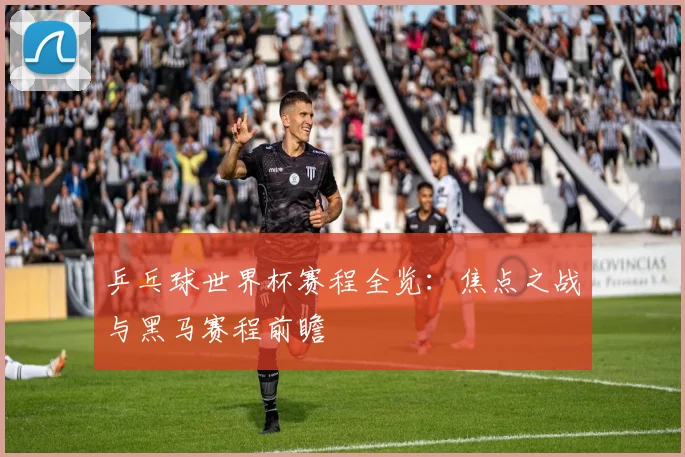 乒乓球世界杯赛程全览：焦点之战与黑马赛程前瞻