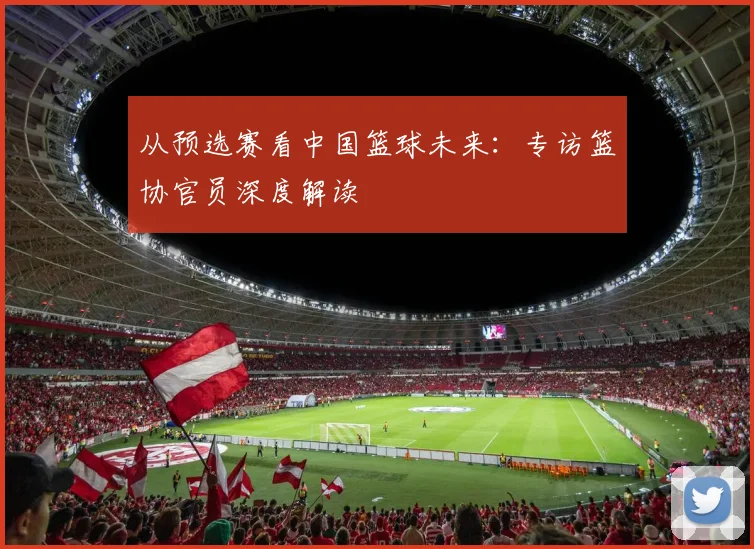 从预选赛看中国篮球未来:专访篮协官员深度解读
